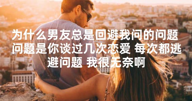 为什么男友总是回避我问的问题 问题是你谈过几次恋爱 每次都逃避问题 我很无